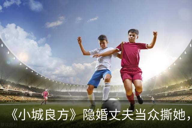 《小城良方》隐婚丈夫当众撕她，暗恋刘铮亮无果，选了“逃兵”