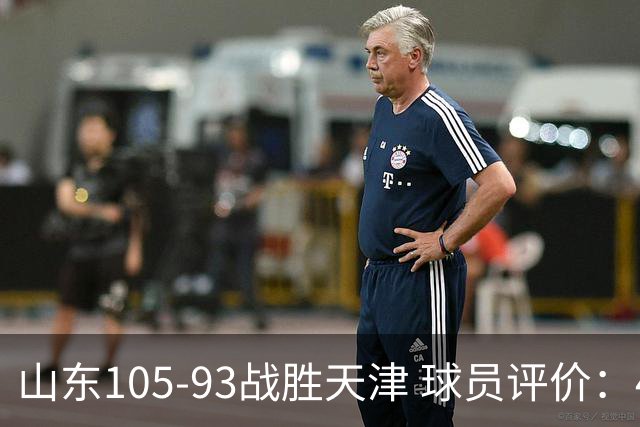 山东105-93战胜天津 球员评价：4人优秀，3人及格，3人低迷