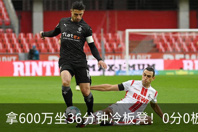 拿600万坐36分钟冷板凳！0分0板1失误2犯规，这是顶薪中锋的贡献