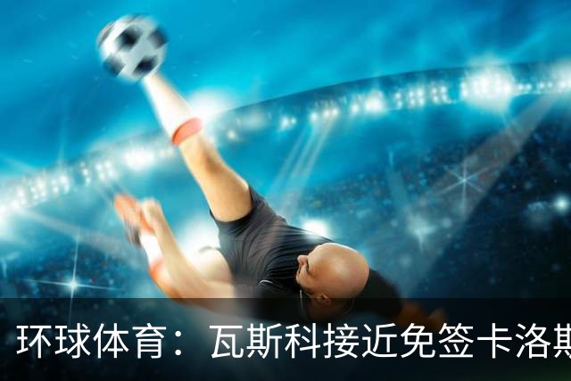 环球体育：瓦斯科接近免签卡洛斯-维尼修斯