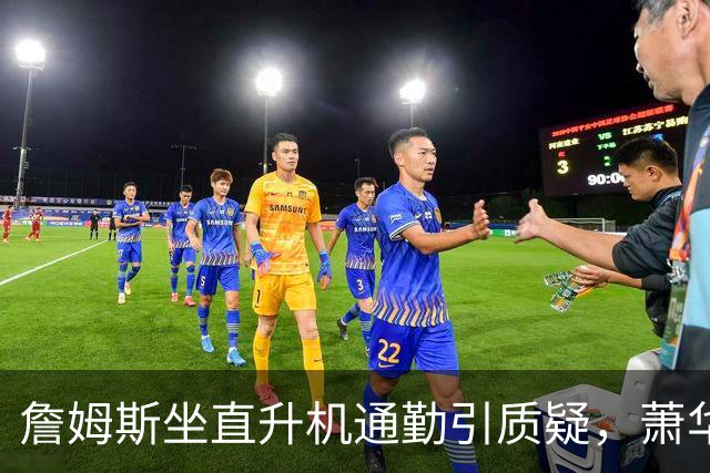 詹姆斯坐直升机通勤引质疑，萧华回应：球队没掺和就没问题